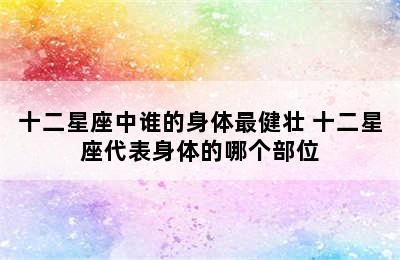 十二星座中谁的身体最健壮 十二星座代表身体的哪个部位